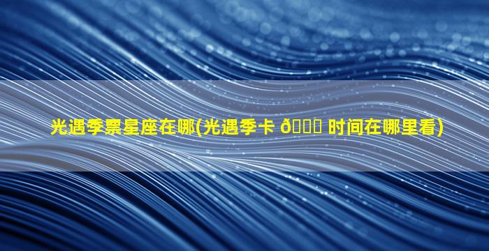 光遇季票星座在哪(光遇季卡 🐅 时间在哪里看)